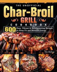 Cover image for The Unofficial Char-Broil Grill Cookbook: 600 Easy, Vibrant & Mouthwatering Recipes to Keep Fit and Maintain Energy