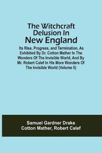 Cover image for The Witchcraft Delusion In New England; Its Rise, Progress, And Termination, As Exhibited By Dr. Cotton Mather In The Wonders Of The Invisible World, And By Mr. Robert Calef In His More Wonders Of The Invisible World (Volume Ii)