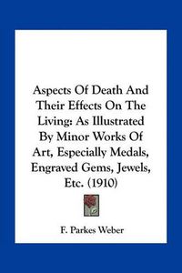 Cover image for Aspects of Death and Their Effects on the Living: As Illustrated by Minor Works of Art, Especially Medals, Engraved Gems, Jewels, Etc. (1910)