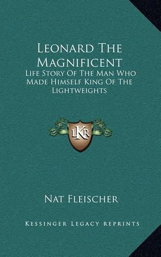 Leonard the Magnificent: Life Story of the Man Who Made Himself King of the Lightweights