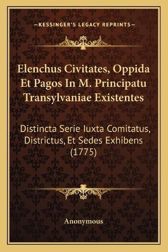 Cover image for Elenchus Civitates, Oppida Et Pagos in M. Principatu Transylvaniae Existentes: Distincta Serie Iuxta Comitatus, Districtus, Et Sedes Exhibens (1775)