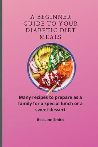 Cover image for A Beginner Guide to Your Diabetic diet Meals: Many recipes to prepare as a family for a special lunch or a sweet dessert