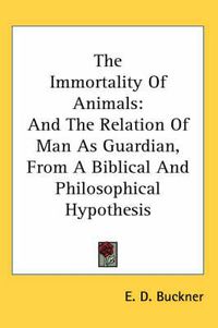 Cover image for The Immortality of Animals: And the Relation of Man as Guardian, from a Biblical and Philosophical Hypothesis