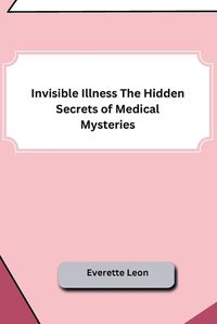 Cover image for Invisible Illness The Hidden Secrets of Medical Mysteries