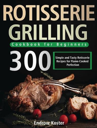 Cover image for Rotisserie Grilling Cookbook for Beginners: 300 Simple and Tasty Rotisserie Recipes for Flame-Cooked Perfection