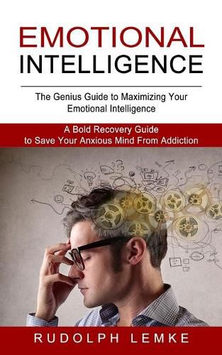 Cover image for Emotional Intelligence: The Genius Guide to Maximizing Your Emotional Intelligence (A Bold Recovery Guide to Save Your Anxious Mind From Addiction)