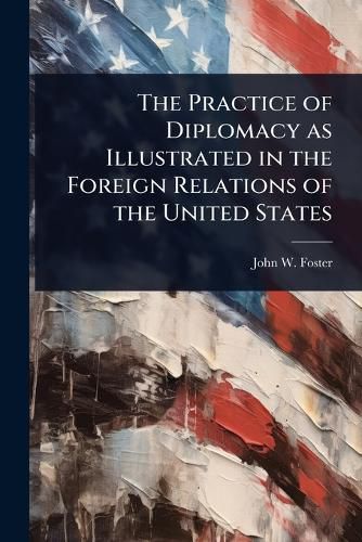 Cover image for The Practice of Diplomacy as Illustrated in the Foreign Relations of the United States