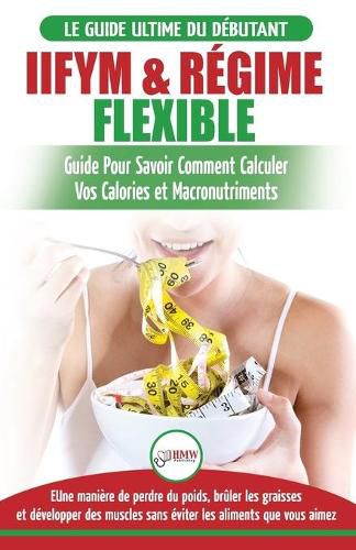 IIFYM & Regime Flexible: Guide de regime pour savoir comment calculer vos calories et macronutriments pour debutants (Livre en Francais / IIFYM & Flexible Dieting French Book) (French Edition)