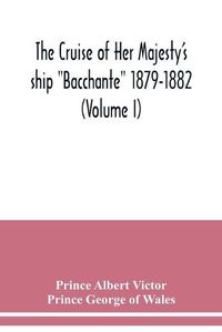 Cover image for The cruise of Her Majesty's ship Bacchante 1879-1882 (Volume I)