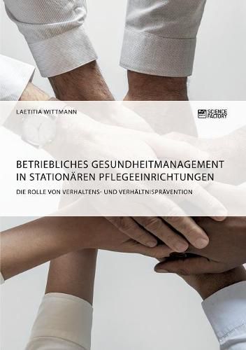 Betriebliches Gesundheitmanagement in stationaren Pflegeeinrichtungen: Die Rolle von Verhaltens- und Verhaltnispravention