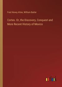 Cover image for Cortes. Or, the Discovery, Conquest and More Recent History of Mexico