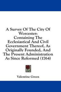 Cover image for A Survey of the City of Worcester: Containing the Ecclesiastical and Civil Government Thereof, as Originally Founded, and the Present Administration as Since Reformed (1764)