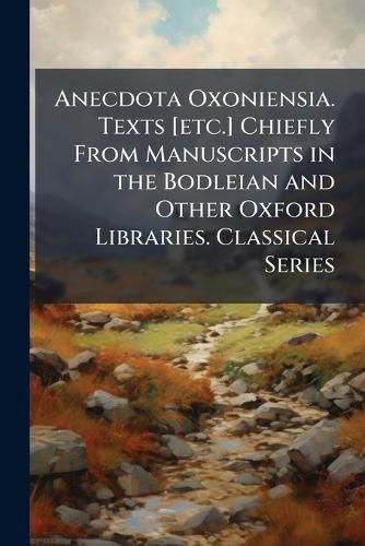Cover image for Anecdota Oxoniensia. Texts [Etc.] Chiefly from Manuscripts in the Bodleian and Other Oxford Libraries. Classical Series
