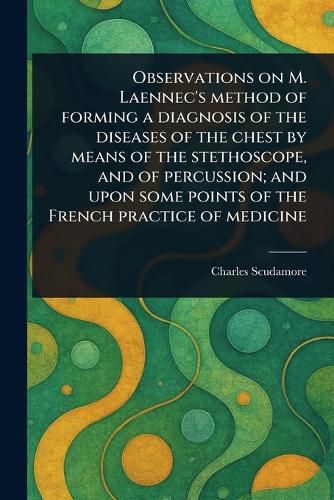 Cover image for Observations on M. Laennec's Method of Forming a Diagnosis of the Diseases of the Chest by Means of the Stethoscope, and of Percussion; and Upon Some Points of the French Practice of Medicine