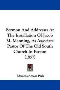 Cover image for Sermon and Addresses at the Installation of Jacob M. Manning, as Associate Pastor of the Old South Church in Boston (1857)