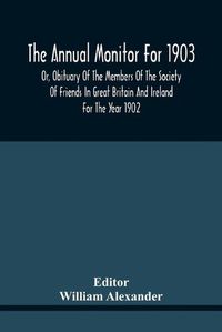 Cover image for The Annual Monitor For 1903 Or, Obituary Of The Members Of The Society Of Friends In Great Britain And Ireland For The Year 1902