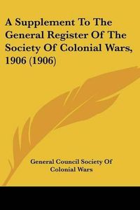 Cover image for A Supplement to the General Register of the Society of Colonial Wars, 1906 (1906)