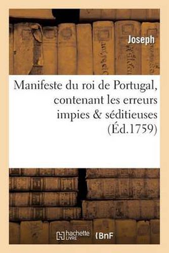 Cover image for Manifeste Du Roi de Portugal, Contenant Les Erreurs Impies & Seditieuses Que Les Religieux: de la Compagnie de Jesus Ont Enseignees Aux Criminels Qui Ont Ete Punis...