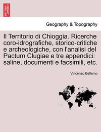 Cover image for Il Territorio Di Chioggia. Ricerche Coro-Idrografiche, Storico-Critiche E Archeologiche, Con L'Analisi del Pactum Clugiae E Tre Appendici: Saline, Documenti E Facsimili, Etc.