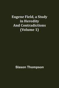 Cover image for Eugene Field, a Study in Heredity and Contradictions (Volume 1)