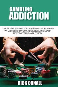 Cover image for Gambling Addiction: The Easy Guide to Stop Gambling, Understand What's Behind Your Addiction and Learn How to Terminate It Now