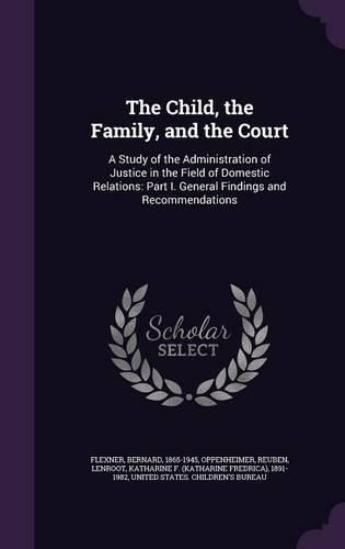 Cover image for The Child, the Family, and the Court: A Study of the Administration of Justice in the Field of Domestic Relations: Part I. General Findings and Recommendations