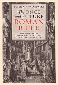 Cover image for The Once and Future Roman Rite: Returning to the Traditional Latin Liturgy After Seventy Years of Exile