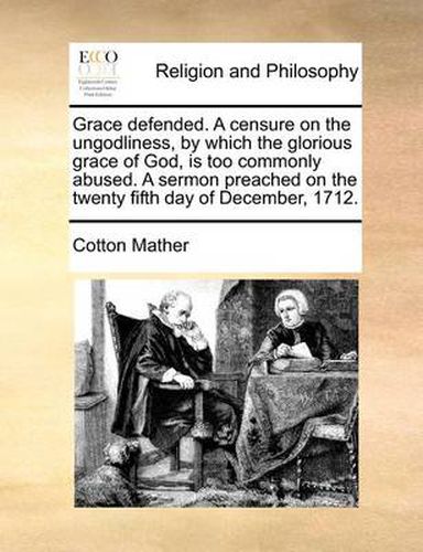 Cover image for Grace Defended. a Censure on the Ungodliness, by Which the Glorious Grace of God, Is Too Commonly Abused. a Sermon Preached on the Twenty Fifth Day of December, 1712.