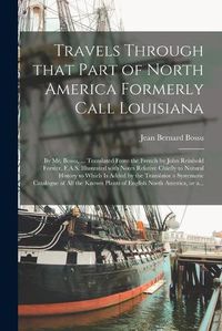 Cover image for Travels Through That Part of North America Formerly Call Louisiana [microform]: by Mr. Bossu, ... Translated From the French by John Reinhold Forster, F.A.S. Illustrated With Notes Relative Chiefly to Natural History to Which is Added by The...