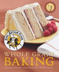 Cover image for King Arthur Flour Whole Grain Baking: Delicious Recipes Using Nutritious Whole Grains