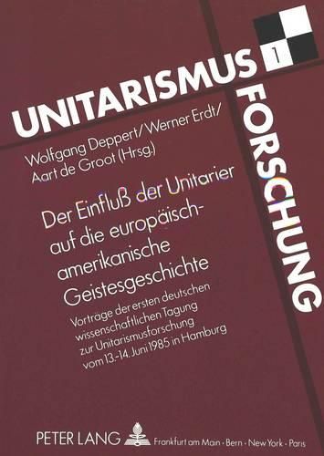 Cover image for Der Einfluss Der Unitarier Auf Die Europaeisch-Amerikanische Geistesgeschichte: Vortraege Zur Ersten Deutschen Wissenschaftlichen Tagung Zur Unitarismusforschung Vom 13. - 14. Juni 1985 in Hamburg