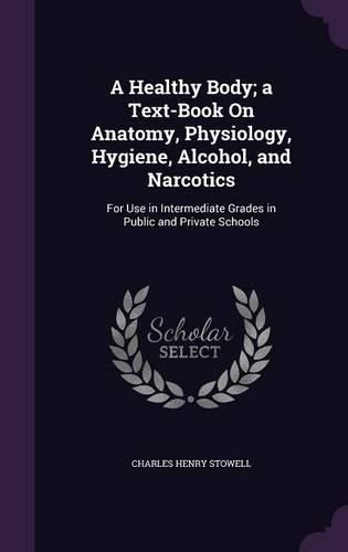 Cover image for A Healthy Body; A Text-Book on Anatomy, Physiology, Hygiene, Alcohol, and Narcotics: For Use in Intermediate Grades in Public and Private Schools