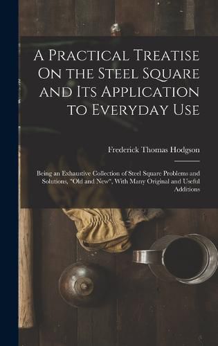 A Practical Treatise On the Steel Square and Its Application to Everyday Use