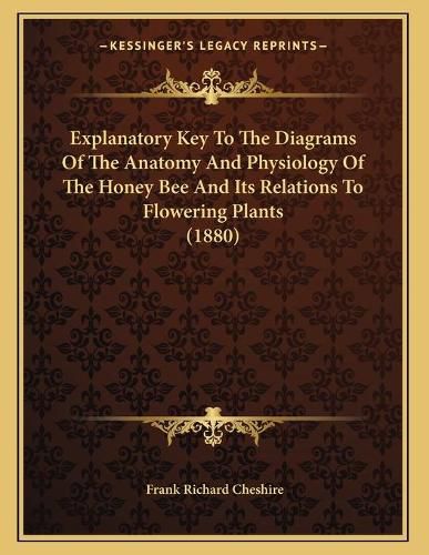 Cover image for Explanatory Key to the Diagrams of the Anatomy and Physiology of the Honey Bee and Its Relations to Flowering Plants (1880)