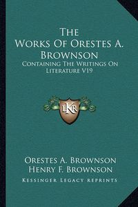 Cover image for The Works of Orestes A. Brownson: Containing the Writings on Literature V19