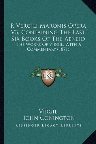 P. Vergili Maronis Opera V3, Containing the Last Six Books of the Aeneid: The Works of Virgil, with a Commentary (1871)