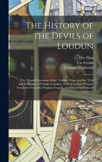 Cover image for The History of the Devils of Loudun; the Alleged Possession of the Ursuline Nuns, and the Trial and Execution of Urbain Grandier, Told by an Eye-witness. Translated From the Original French, and Edited by Edmund Goldsmid