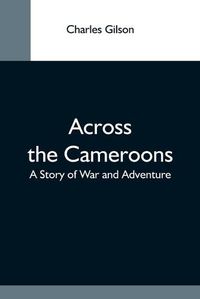 Cover image for Across The Cameroons: A Story Of War And Adventure