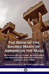 Cover image for The Book of the Sacred Magic of Abramelin the Mage: Egyptian Occult Lore, As Delivered by Abraham The Jew Unto His Son Lamech, A.D. 1458.