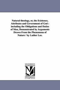 Cover image for Natural theology, or, the Existence, Attributes and Government of God: including the Obligations and Duties of Men, Demonstrated by Arguments Drawn From the Phenomena of Nature / by Luther Lee.