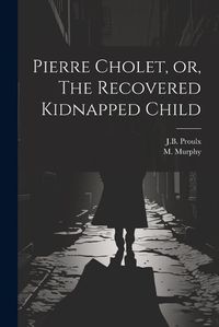 Cover image for Pierre Cholet, or, The Recovered Kidnapped Child