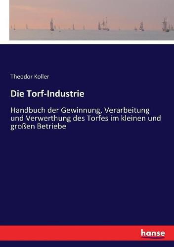 Die Torf-Industrie: Handbuch der Gewinnung, Verarbeitung und Verwerthung des Torfes im kleinen und grossen Betriebe