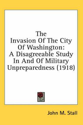 Cover image for The Invasion of the City of Washington: A Disagreeable Study in and of Military Unpreparedness (1918)