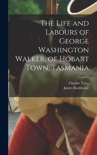 Cover image for The Life and Labours of George Washington Walker, of Hobart Town, Tasmania