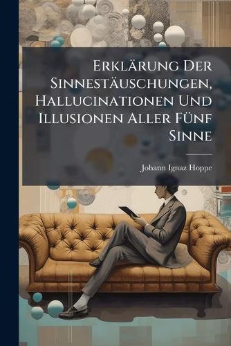 Cover image for Erklarung Der Sinnestauschungen, Hallucinationen Und Illusionen Aller Funf Sinne: Bei Gesunden Und Bei Kranken ...