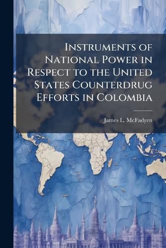 Cover image for Instruments of National Power in Respect to the United States Counterdrug Efforts in Colombia