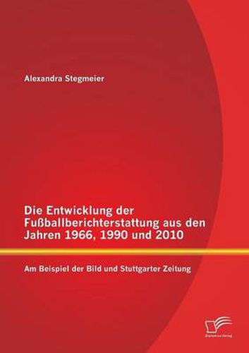 Cover image for Die Entwicklung der Fussballberichterstattung aus den Jahren 1966, 1990 und 2010: Am Beispiel der Bild und Stuttgarter Zeitung