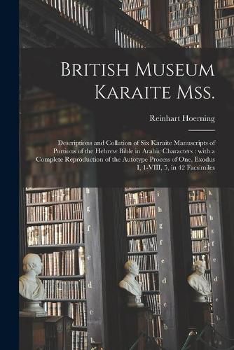 Cover image for British Museum Karaite Mss.: Descriptions and Collation of Six Karaite Manuscripts of Portions of the Hebrew Bible in Arabic Characters: With a Complete Reproduction of the Autotype Process of One, Exodus I, 1-VIII, 5, in 42 Facsimiles