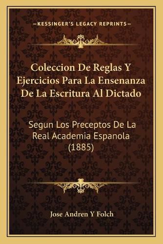 Cover image for Coleccion de Reglas y Ejercicios Para La Ensenanza de La Escritura Al Dictado: Segun Los Preceptos de La Real Academia Espanola (1885)