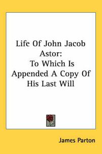 Cover image for Life of John Jacob Astor: To Which Is Appended a Copy of His Last Will